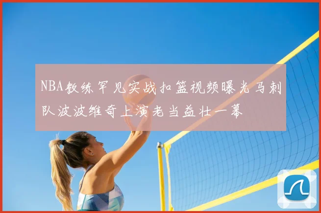 NBA教练罕见实战扣篮视频曝光马刺队波波维奇上演老当益壮一幕