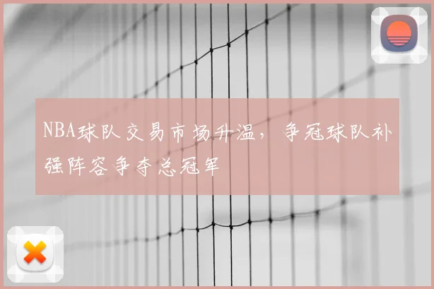NBA球队交易市场升温,争冠球队补强阵容争夺总冠军