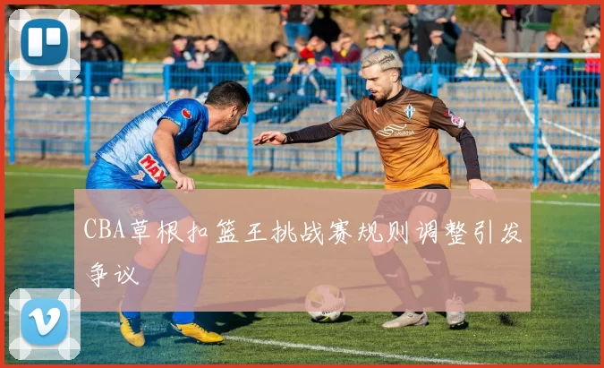CBA草根扣篮王挑战赛规则调整引发争议